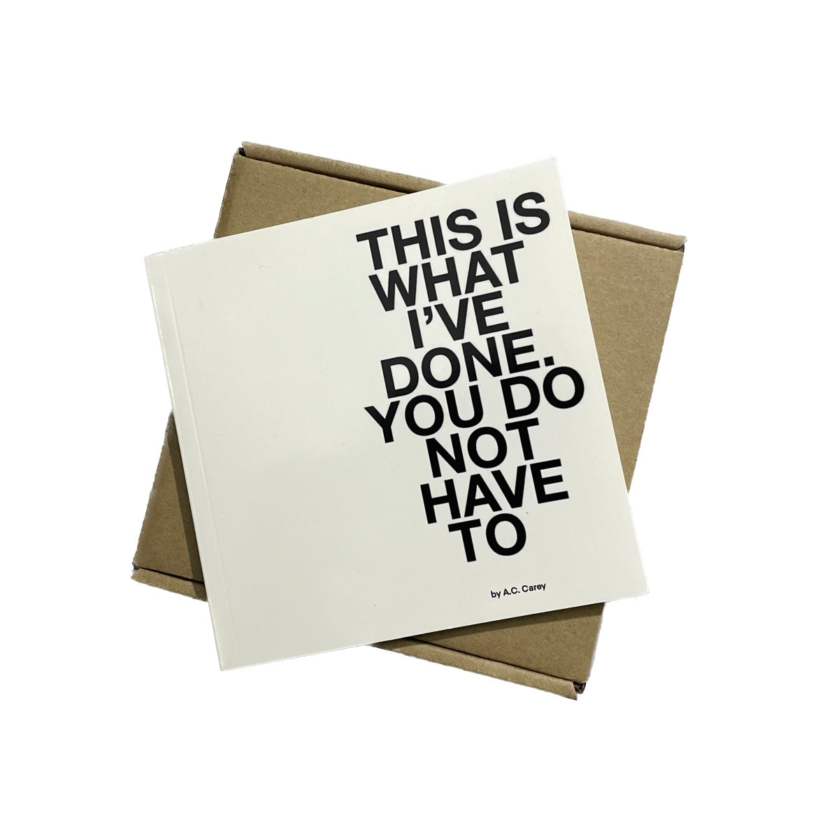 'THIS IS WHAT I'VE DONE. YOU DO NOT HAVE TOO' by A.C. CAREY